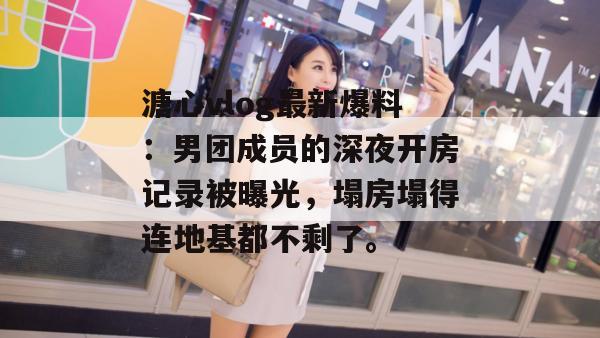 溏心vlog最新爆料:男团成员的深夜开房记录被曝光,塌房塌得连地基都不剩了。