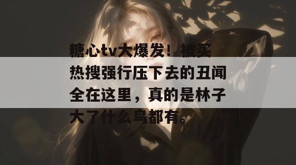 糖心tv大爆发!被买热搜强行压下去的丑闻全在这里,真的是林子大了什么鸟都有。