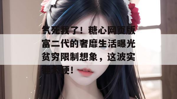 气死我了!糖心网页版富二代的奢靡生活曝光贫穷限制想象,这波实锤太硬!