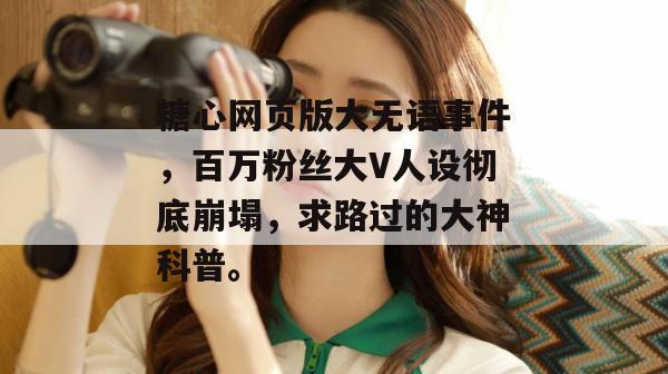 糖心网页版大无语事件，百万粉丝大V人设彻底崩塌，求路过的大神科普。