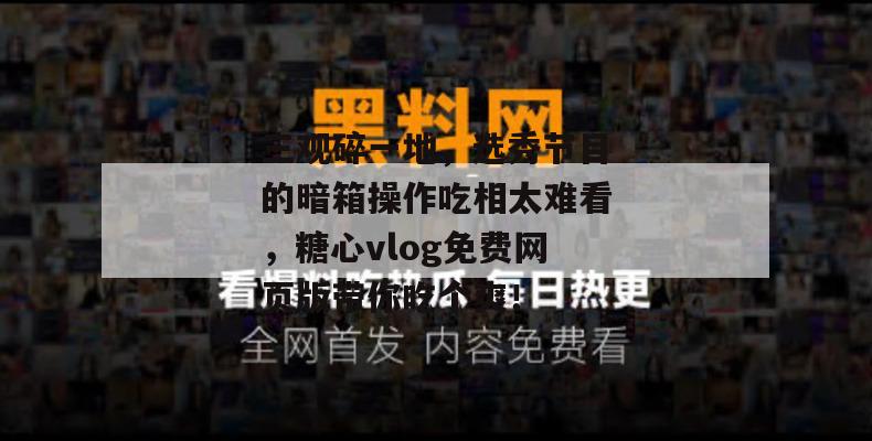 三观碎一地，选秀节目的暗箱操作吃相太难看，糖心vlog免费网页版带你吃个爽！