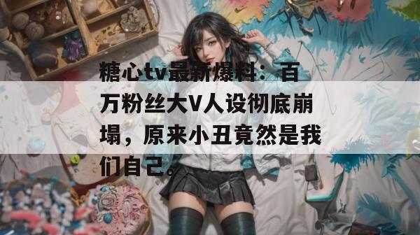 糖心tv最新爆料：百万粉丝大V人设彻底崩塌，原来小丑竟然是我们自己。